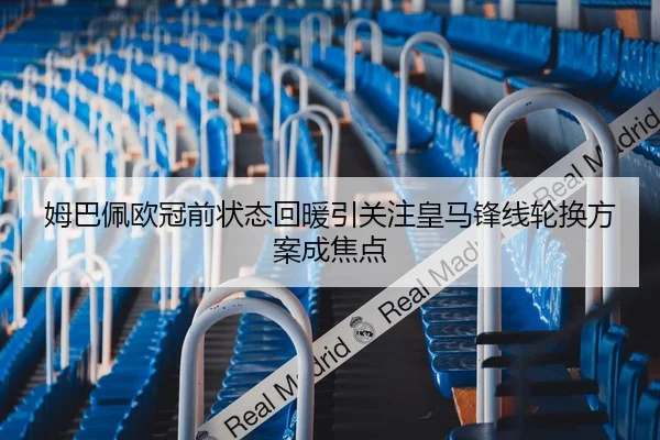 姆巴佩欧冠前状态回暖引关注皇马锋线轮换方案成焦点
