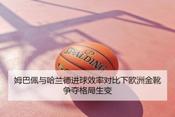 姆巴佩与哈兰德进球效率对比下欧洲金靴争夺格局生变
