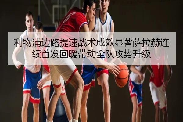利物浦边路提速战术成效显著萨拉赫连续首发回暖带动全队攻势升级