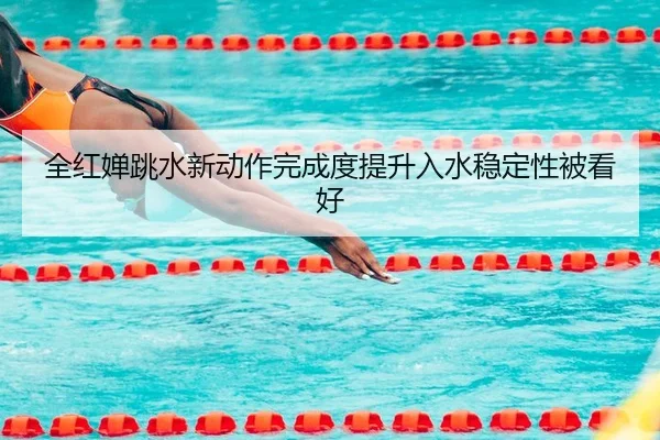 全红婵跳水新动作完成度提升入水稳定性被看好