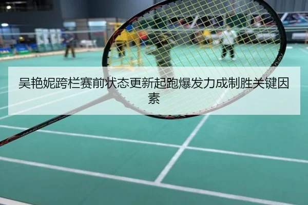 吴艳妮跨栏赛前状态更新起跑爆发力成制胜关键因素