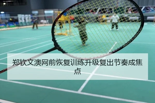 郑钦文澳网前恢复训练升级复出节奏成焦点